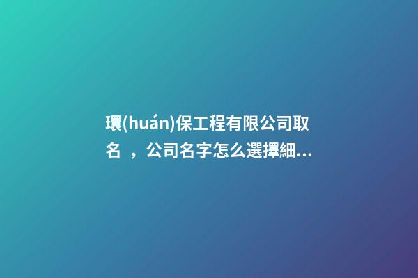 環(huán)保工程有限公司取名，公司名字怎么選擇細(xì)節(jié)？-第1張-公司起名-玄機(jī)派